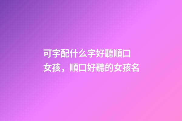 可字配什么字好聽順口 女孩，順口好聽的女孩名-第1張-觀點-玄機派